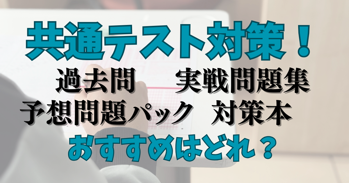 共通テスト対策！過去問、実戦問題集、予想問題パック、対策本　おすすめはどれ？